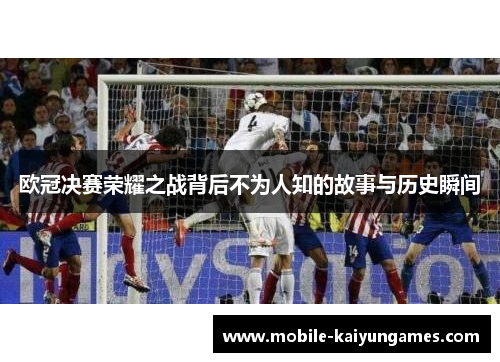 欧冠决赛荣耀之战背后不为人知的故事与历史瞬间