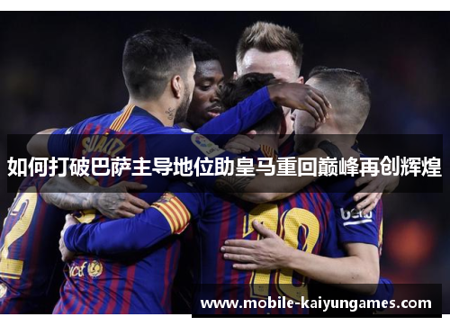 如何打破巴萨主导地位助皇马重回巅峰再创辉煌