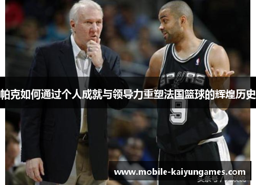 帕克如何通过个人成就与领导力重塑法国篮球的辉煌历史