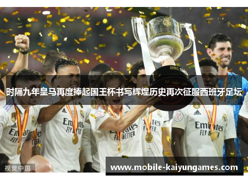 时隔九年皇马再度捧起国王杯书写辉煌历史再次征服西班牙足坛