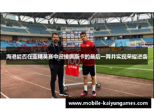 海港能否在亚精英赛中迎接奥斯卡的最后一舞并实现荣耀逆袭