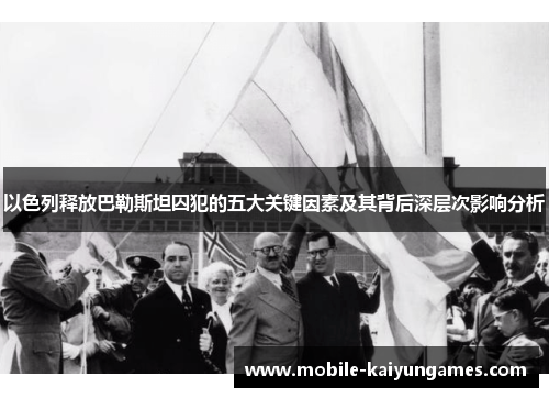 以色列释放巴勒斯坦囚犯的五大关键因素及其背后深层次影响分析