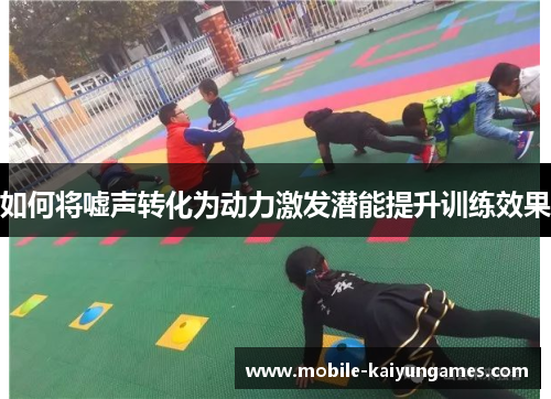 如何将嘘声转化为动力激发潜能提升训练效果