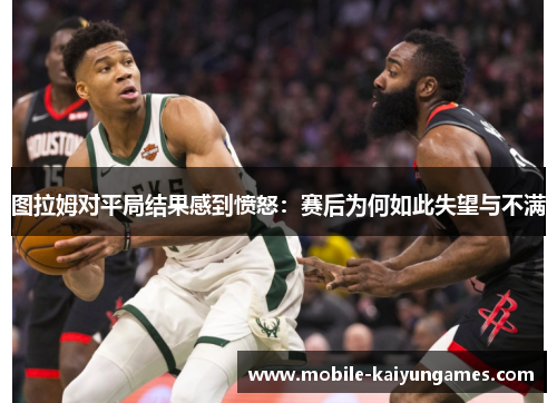 图拉姆对平局结果感到愤怒：赛后为何如此失望与不满