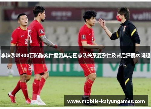 李铁涉嫌300万贿赂案件揭露其与国家队关系复杂性及背后深层次问题