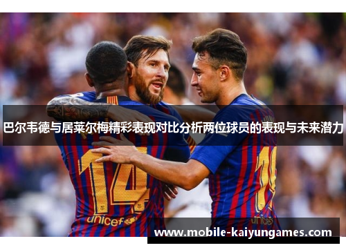 巴尔韦德与居莱尔梅精彩表现对比分析两位球员的表现与未来潜力