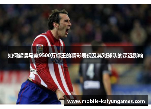 如何解读马竞9500万标王的精彩表现及其对球队的深远影响