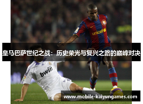 皇马巴萨世纪之战：历史荣光与复兴之路的巅峰对决